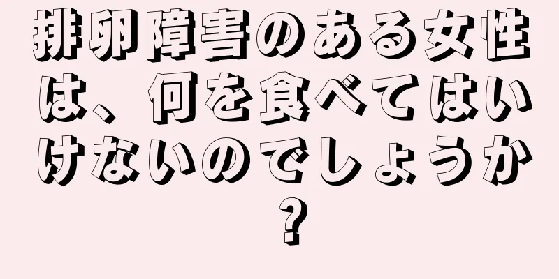 排卵障害のある女性は、何を食べてはいけないのでしょうか？