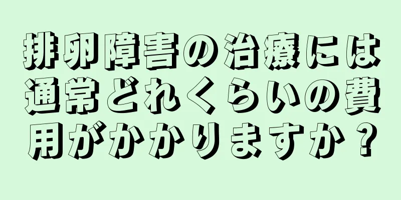 排卵障害の治療には通常どれくらいの費用がかかりますか？