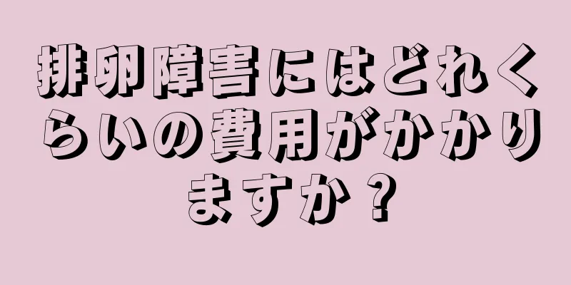 排卵障害にはどれくらいの費用がかかりますか？