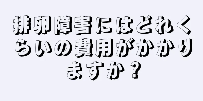 排卵障害にはどれくらいの費用がかかりますか？