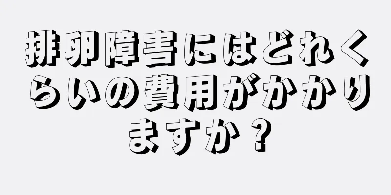排卵障害にはどれくらいの費用がかかりますか？