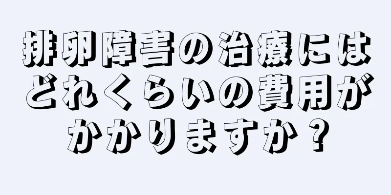 排卵障害の治療にはどれくらいの費用がかかりますか？