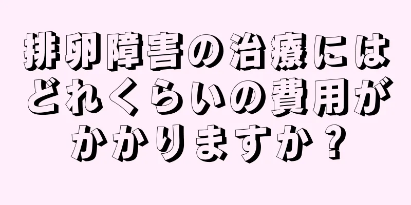 排卵障害の治療にはどれくらいの費用がかかりますか？