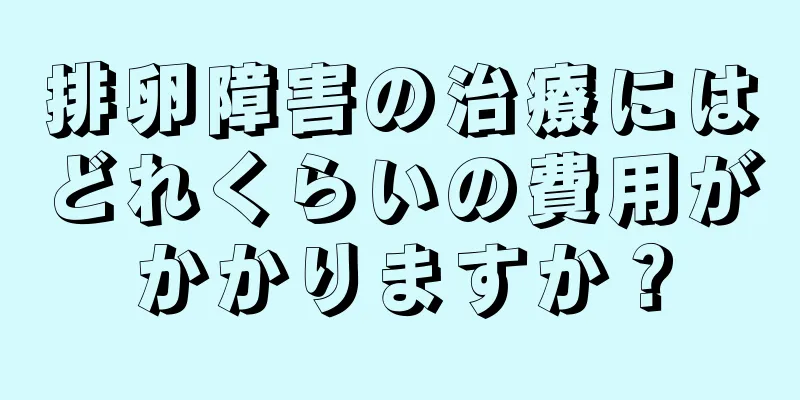 排卵障害の治療にはどれくらいの費用がかかりますか？