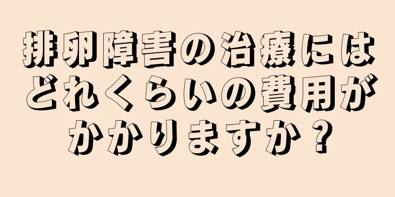 排卵障害の治療にはどれくらいの費用がかかりますか？