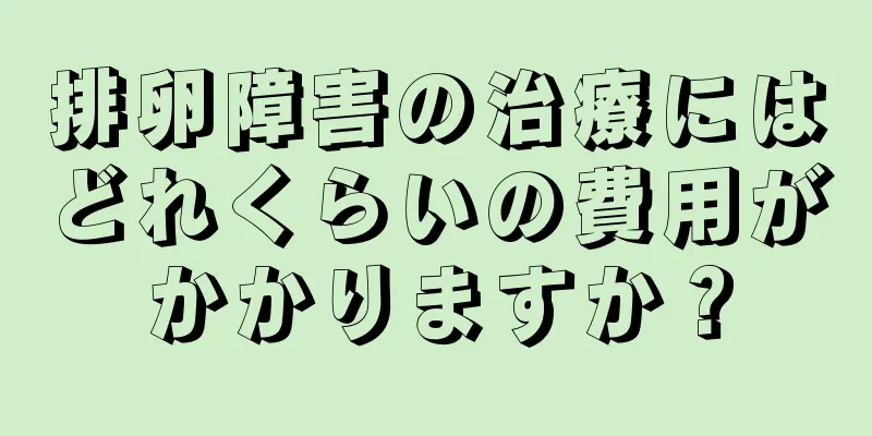 排卵障害の治療にはどれくらいの費用がかかりますか？