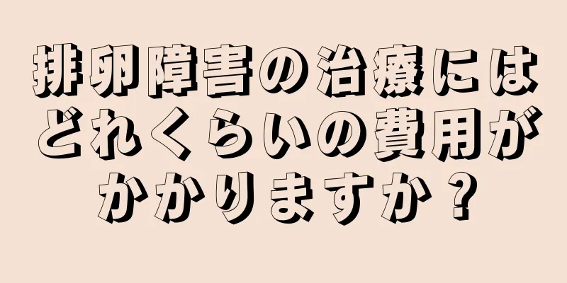 排卵障害の治療にはどれくらいの費用がかかりますか？