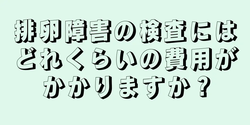 排卵障害の検査にはどれくらいの費用がかかりますか？