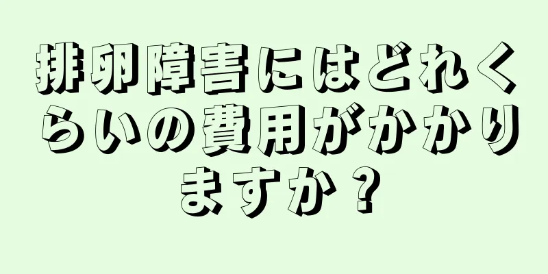 排卵障害にはどれくらいの費用がかかりますか？