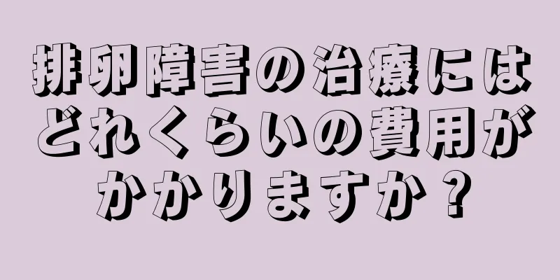 排卵障害の治療にはどれくらいの費用がかかりますか？
