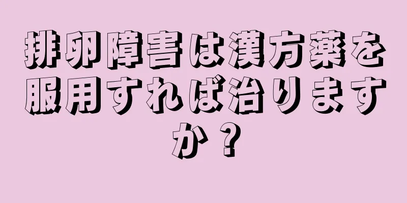 排卵障害は漢方薬を服用すれば治りますか？
