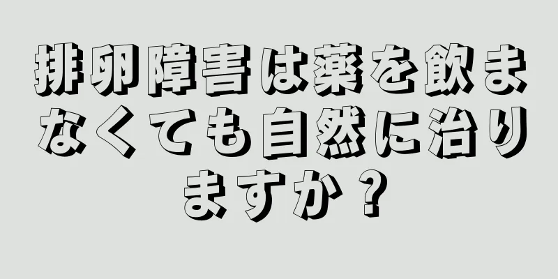 排卵障害は薬を飲まなくても自然に治りますか？