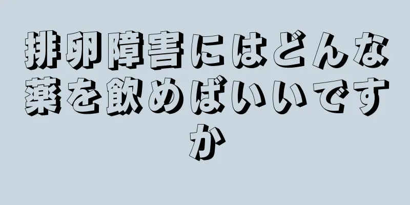 排卵障害にはどんな薬を飲めばいいですか
