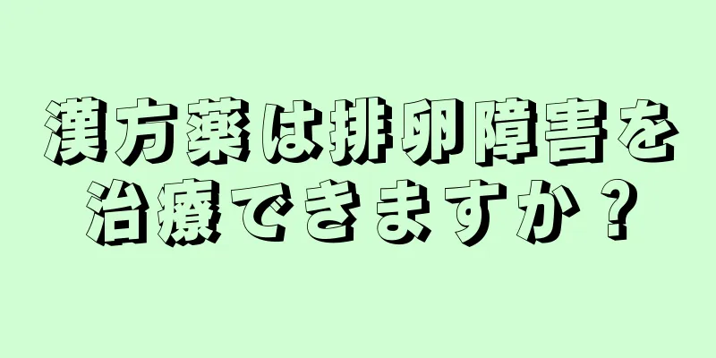 漢方薬は排卵障害を治療できますか？