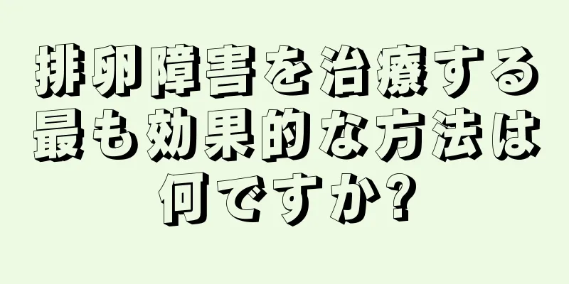 排卵障害を治療する最も効果的な方法は何ですか?