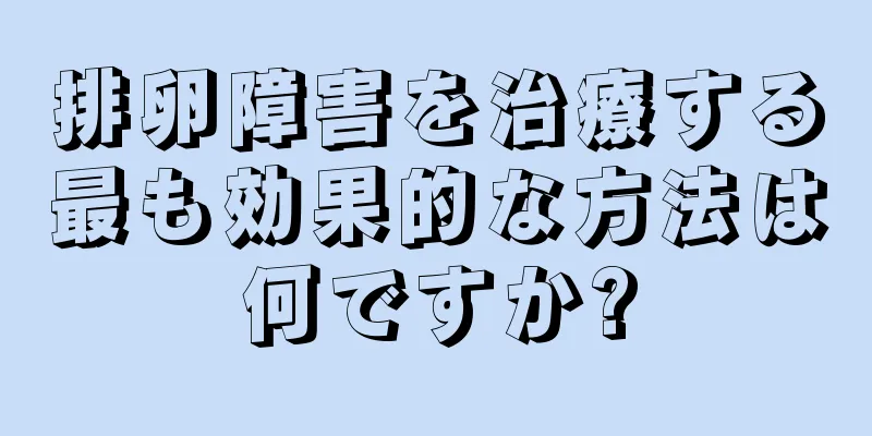 排卵障害を治療する最も効果的な方法は何ですか?