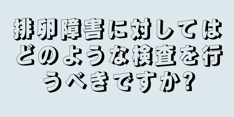 排卵障害に対してはどのような検査を行うべきですか?