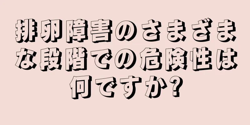 排卵障害のさまざまな段階での危険性は何ですか?