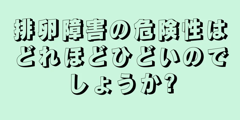 排卵障害の危険性はどれほどひどいのでしょうか?