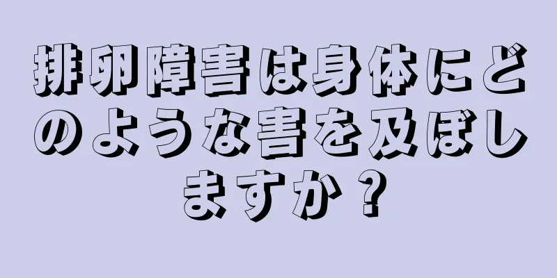 排卵障害は身体にどのような害を及ぼしますか？