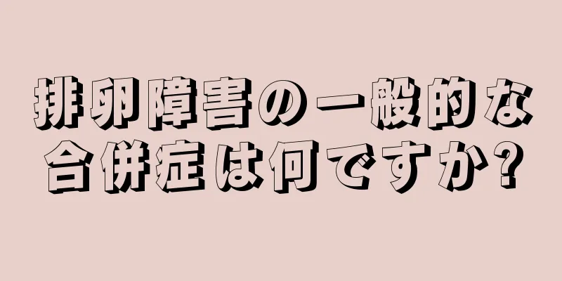 排卵障害の一般的な合併症は何ですか?