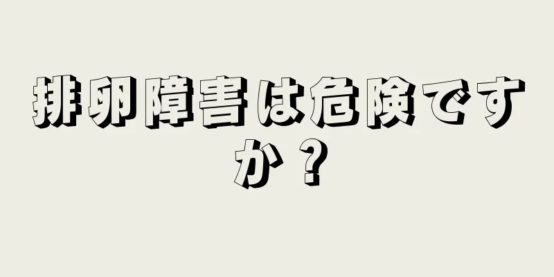 排卵障害は危険ですか？