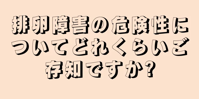 排卵障害の危険性についてどれくらいご存知ですか?