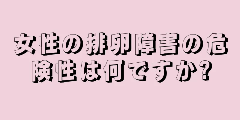 女性の排卵障害の危険性は何ですか?