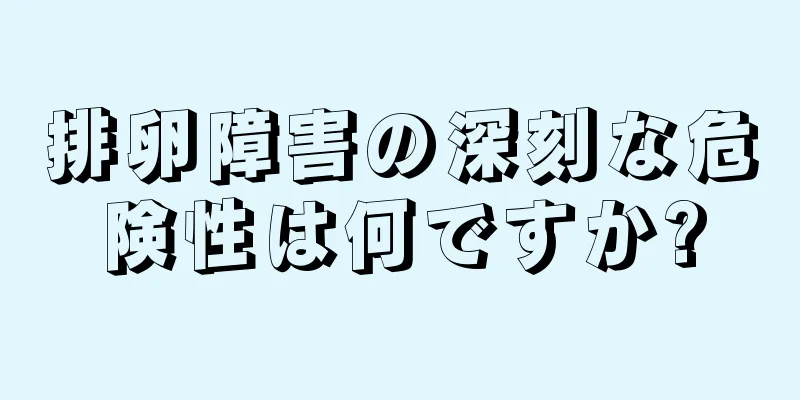 排卵障害の深刻な危険性は何ですか?