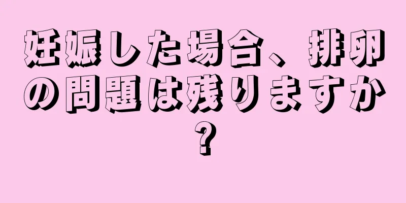 妊娠した場合、排卵の問題は残りますか?