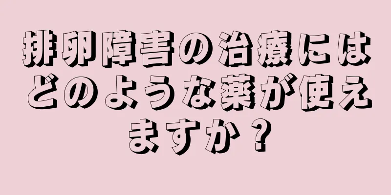排卵障害の治療にはどのような薬が使えますか？