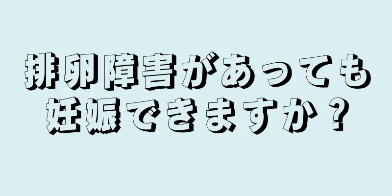排卵障害があっても妊娠できますか？