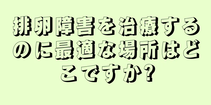 排卵障害を治療するのに最適な場所はどこですか?