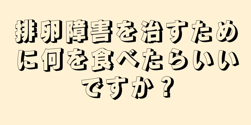 排卵障害を治すために何を食べたらいいですか？