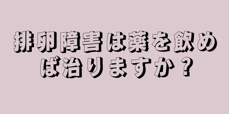 排卵障害は薬を飲めば治りますか？