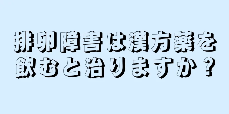 排卵障害は漢方薬を飲むと治りますか？