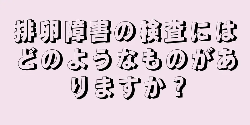 排卵障害の検査にはどのようなものがありますか？