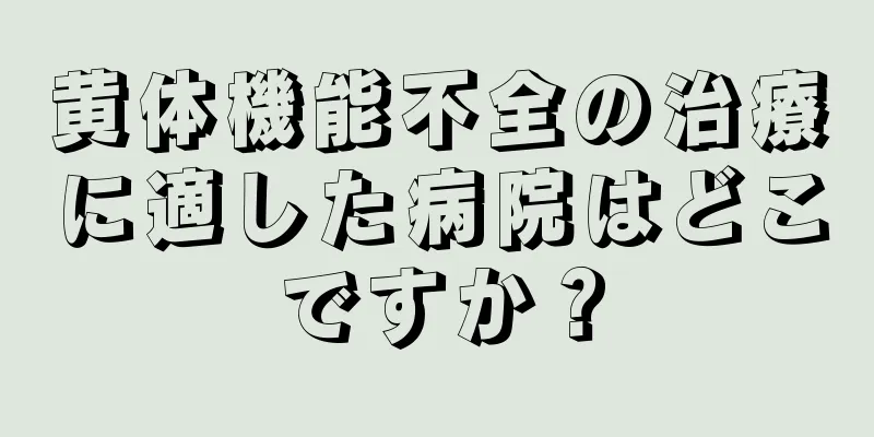 黄体機能不全の治療に適した病院はどこですか？