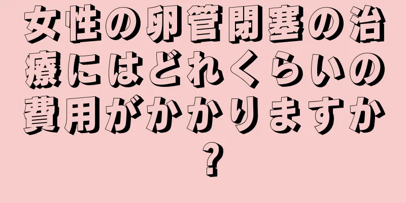 女性の卵管閉塞の治療にはどれくらいの費用がかかりますか？