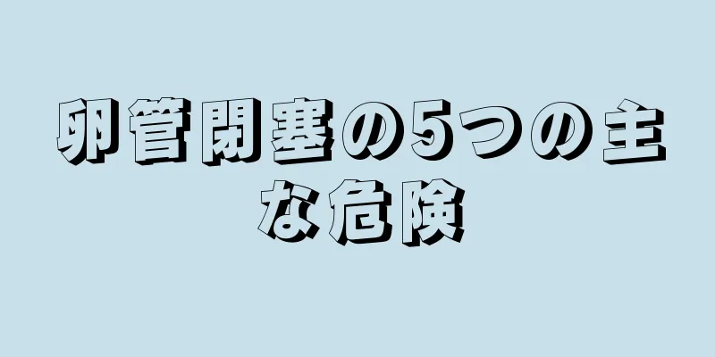 卵管閉塞の5つの主な危険