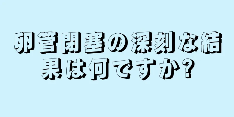 卵管閉塞の深刻な結果は何ですか?