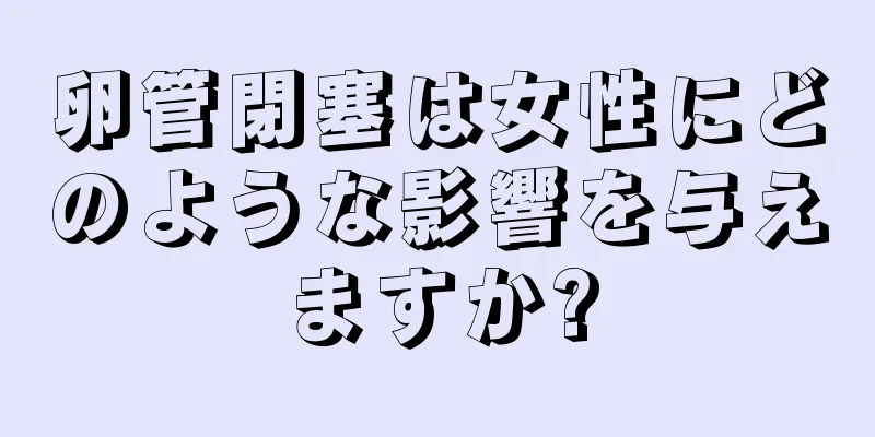 卵管閉塞は女性にどのような影響を与えますか?
