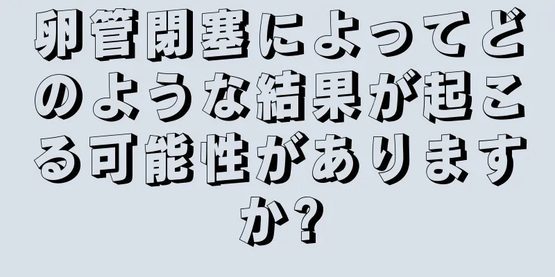 卵管閉塞によってどのような結果が起こる可能性がありますか?