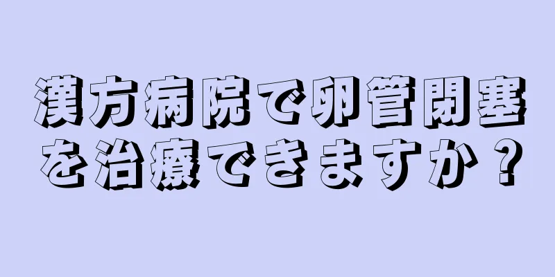 漢方病院で卵管閉塞を治療できますか？