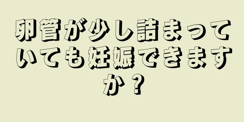 卵管が少し詰まっていても妊娠できますか？