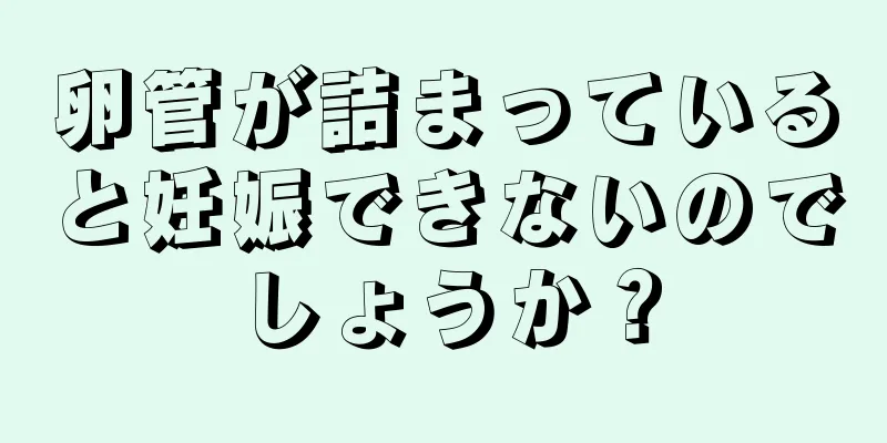 卵管が詰まっていると妊娠できないのでしょうか？