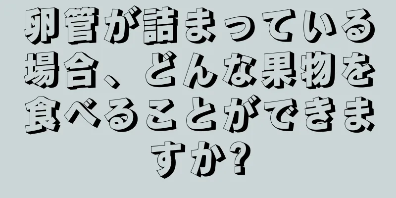 卵管が詰まっている場合、どんな果物を食べることができますか?