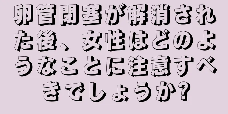 卵管閉塞が解消された後、女性はどのようなことに注意すべきでしょうか?