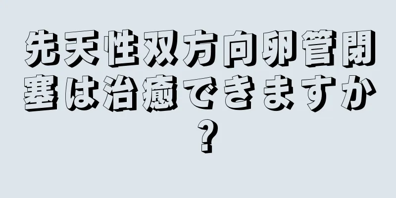 先天性双方向卵管閉塞は治癒できますか？