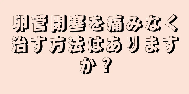 卵管閉塞を痛みなく治す方法はありますか？